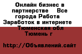 Онлайн бизнес в партнерстве. - Все города Работа » Заработок в интернете   . Тюменская обл.,Тюмень г.